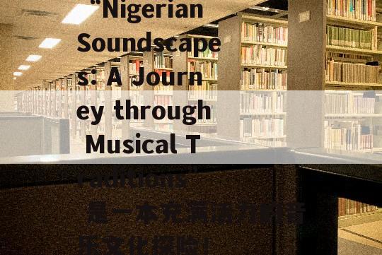 “Nigerian Soundscapes: A Journey through Musical Traditions” 是一本充满活力的音乐文化探险！