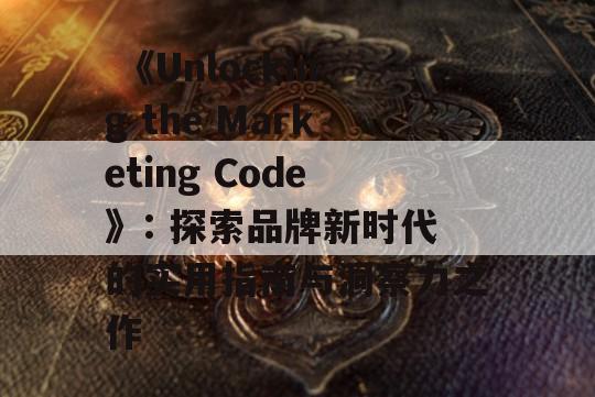  《Unlocking the Marketing Code》: 探索品牌新时代的实用指南与洞察力之作